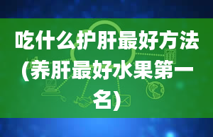 吃什么护肝最好方法(养肝最好水果第一名)