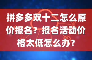 拼多多双十二怎么原价报名？报名活动价格太低怎么办？