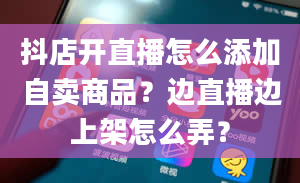 抖店开直播怎么添加自卖商品？边直播边上架怎么弄？