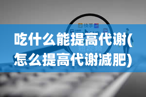 吃什么能提高代谢(怎么提高代谢减肥)