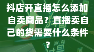 抖店开直播怎么添加自卖商品？直播卖自己的货需要什么条件？