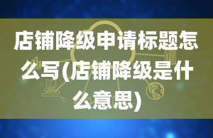 店铺降级申请标题怎么写(店铺降级是什么意思)