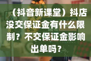 （抖音新课堂）抖店没交保证金有什么限制？不交保证金影响出单吗？