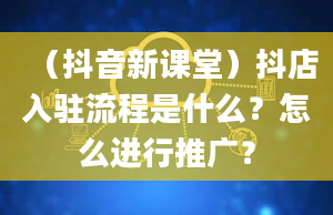 （抖音新课堂）抖店入驻流程是什么？怎么进行推广？