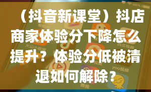 （抖音新课堂）抖店商家体验分下降怎么提升？体验分低被清退如何解除？