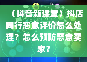 （抖音新课堂）抖店同行恶意评价怎么处理？怎么预防恶意买家？