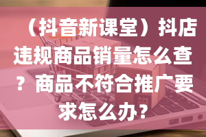 （抖音新课堂）抖店违规商品销量怎么查？商品不符合推广要求怎么办？