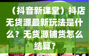 （抖音新课堂）抖店无货源最新玩法是什么？无货源铺货怎么结算？