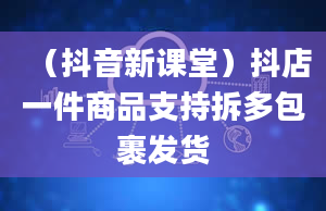 （抖音新课堂）抖店一件商品支持拆多包裹发货