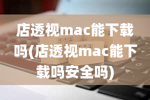 店透视mac能下载吗(店透视mac能下载吗安全吗)