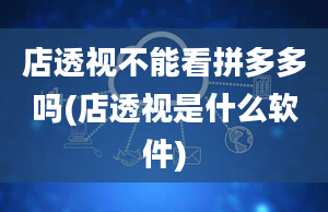 店透视不能看拼多多吗(店透视是什么软件)