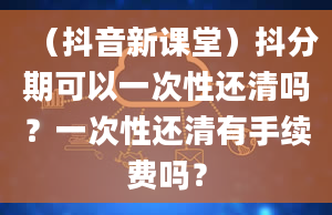 （抖音新课堂）抖分期可以一次性还清吗？一次性还清有手续费吗？