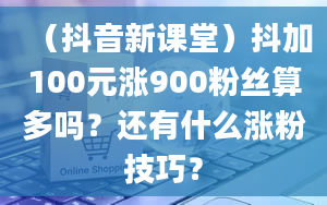 （抖音新课堂）抖加100元涨900粉丝算多吗？还有什么涨粉技巧？