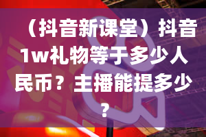 （抖音新课堂）抖音1w礼物等于多少人民币？主播能提多少？