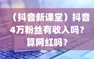 （抖音新课堂）抖音4万粉丝有收入吗？算网红吗？