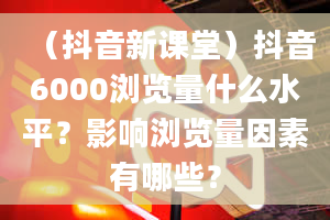 （抖音新课堂）抖音6000浏览量什么水平？影响浏览量因素有哪些？