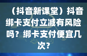 （抖音新课堂）抖音绑卡支付立减有风险吗？绑卡支付便宜几次？