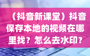 （抖音新课堂）抖音保存本地的视频在哪里找？怎么去水印？