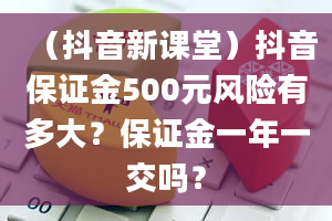 （抖音新课堂）抖音保证金500元风险有多大？保证金一年一交吗？