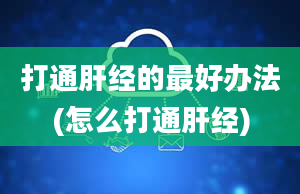 打通肝经的最好办法(怎么打通肝经)