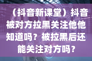 （抖音新课堂）抖音被对方拉黑关注他他知道吗？被拉黑后还能关注对方吗？