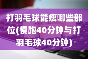 打羽毛球能瘦哪些部位(慢跑40分钟与打羽毛球40分钟)