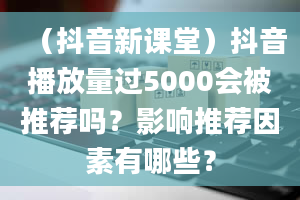 （抖音新课堂）抖音播放量过5000会被推荐吗？影响推荐因素有哪些？