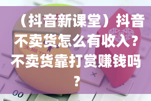 （抖音新课堂）抖音不卖货怎么有收入？不卖货靠打赏赚钱吗？