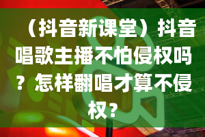 （抖音新课堂）抖音唱歌主播不怕侵权吗？怎样翻唱才算不侵权？