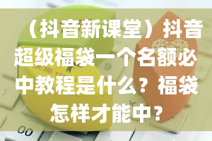 （抖音新课堂）抖音超级福袋一个名额必中教程是什么？福袋怎样才能中？