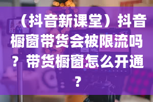 （抖音新课堂）抖音橱窗带货会被限流吗？带货橱窗怎么开通？