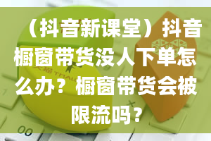 （抖音新课堂）抖音橱窗带货没人下单怎么办？橱窗带货会被限流吗？