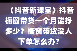 （抖音新课堂）抖音橱窗带货一个月能挣多少？橱窗带货没人下单怎么办？