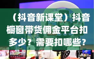 （抖音新课堂）抖音橱窗带货佣金平台扣多少？需要扣哪些？