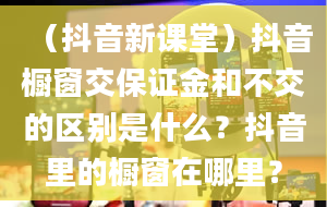 （抖音新课堂）抖音橱窗交保证金和不交的区别是什么？抖音里的橱窗在哪里？