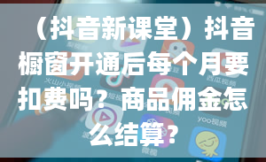 （抖音新课堂）抖音橱窗开通后每个月要扣费吗？商品佣金怎么结算？