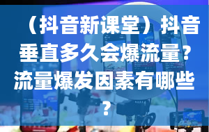 （抖音新课堂）抖音垂直多久会爆流量？流量爆发因素有哪些？