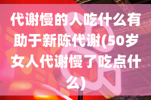 代谢慢的人吃什么有助于新陈代谢(50岁女人代谢慢了吃点什么)