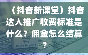 （抖音新课堂）抖音达人推广收费标准是什么？佣金怎么结算？