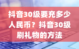 抖音30级要充多少人民币？抖音30级刷礼物的方法