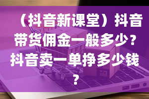 （抖音新课堂）抖音带货佣金一般多少？抖音卖一单挣多少钱？