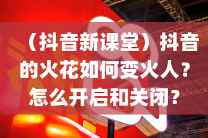 （抖音新课堂）抖音的火花如何变火人？怎么开启和关闭？