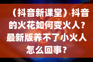 （抖音新课堂）抖音的火花如何变火人？最新版养不了小火人怎么回事？