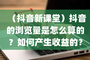 （抖音新课堂）抖音的浏览量是怎么算的？如何产生收益的？