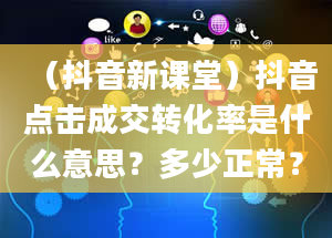 （抖音新课堂）抖音点击成交转化率是什么意思？多少正常？