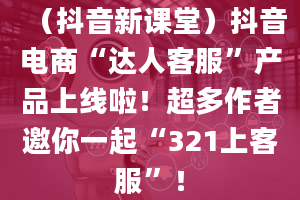 （抖音新课堂）抖音电商“达人客服”产品上线啦！超多作者邀你一起“321上客服”！