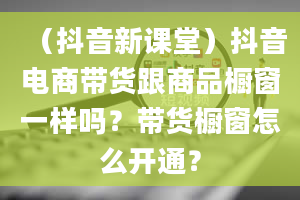 （抖音新课堂）抖音电商带货跟商品橱窗一样吗？带货橱窗怎么开通？