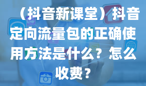 （抖音新课堂）抖音定向流量包的正确使用方法是什么？怎么收费？