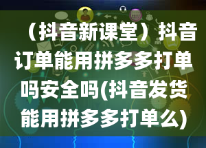 （抖音新课堂）抖音订单能用拼多多打单吗安全吗(抖音发货能用拼多多打单么)