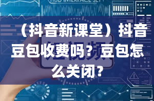 （抖音新课堂）抖音豆包收费吗？豆包怎么关闭？